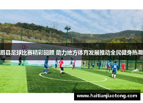 眉县足球比赛精彩回顾 助力地方体育发展推动全民健身热潮