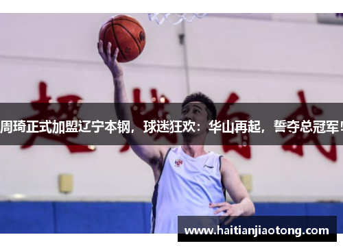 周琦正式加盟辽宁本钢，球迷狂欢：华山再起，誓夺总冠军！
