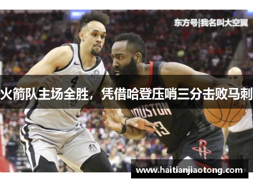 火箭队主场全胜，凭借哈登压哨三分击败马刺