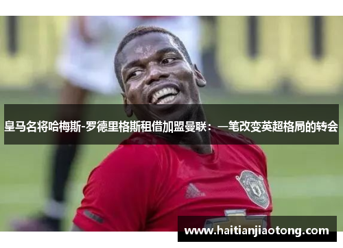 皇马名将哈梅斯-罗德里格斯租借加盟曼联：一笔改变英超格局的转会